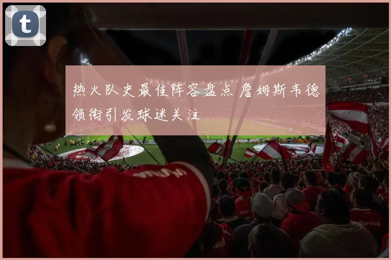 热火队史最佳阵容盘点 詹姆斯韦德领衔引发球迷关注