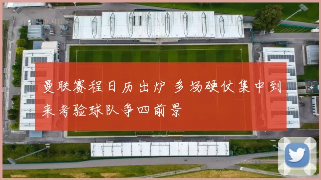 曼联赛程日历出炉 多场硬仗集中到来考验球队争四前景