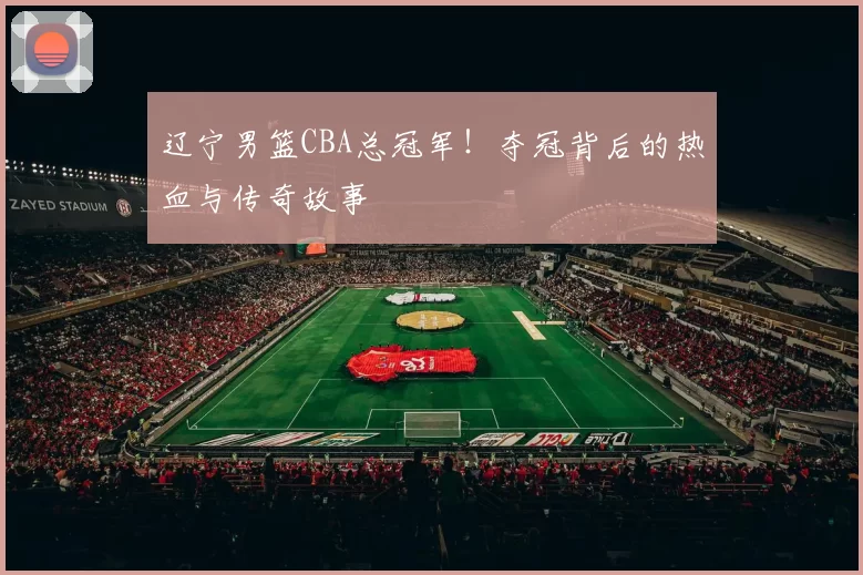 辽宁男篮CBA总冠军！夺冠背后的热血与传奇故事