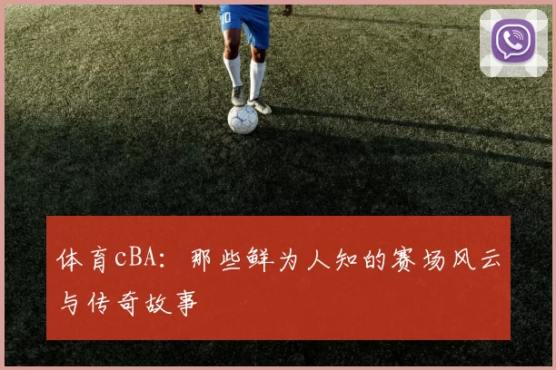 体育cBA：那些鲜为人知的赛场风云与传奇故事