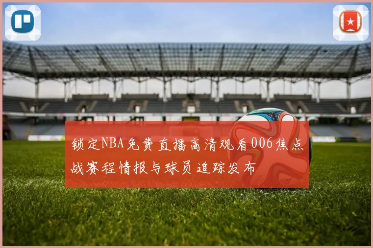 锁定NBA免费直播高清观看006焦点战赛程情报与球员追踪发布