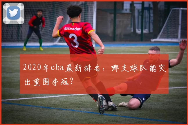 2020年cba最新排名，哪支球队能突出重围夺冠？