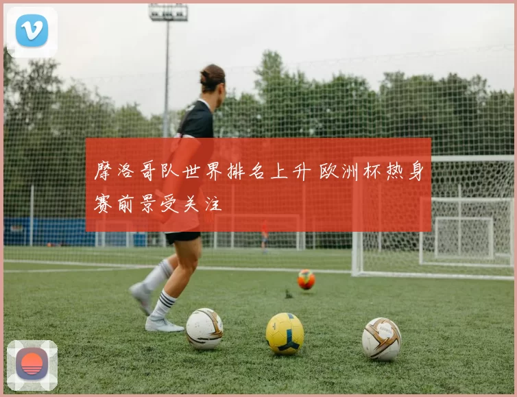 摩洛哥队世界排名上升 欧洲杯热身赛前景受关注