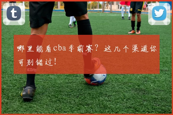 哪里能看cba季前赛?这几个渠道你可别错过!