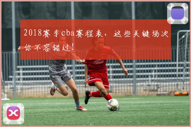 2018赛季cba赛程表,这些关键场次你不容错过!