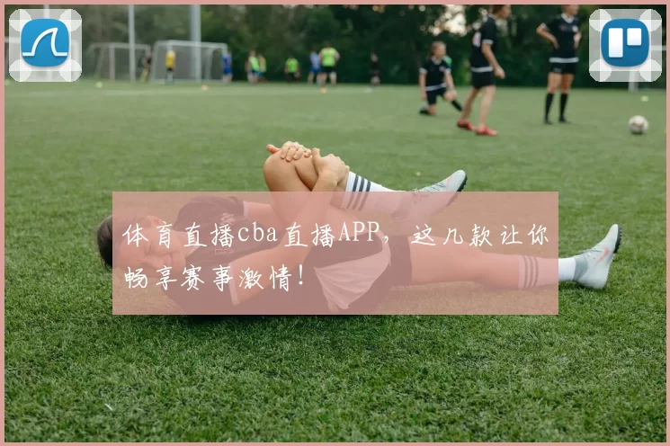 体育直播cba直播APP，这几款让你畅享赛事激情！