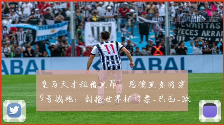 皇马天才租借里昂!恩德里克将穿9号战袍,剑指世界杯门票_巴西_欧联_摩纳哥
