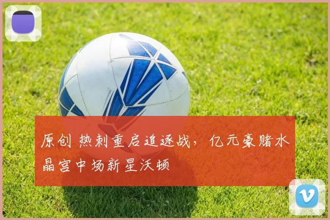 原创 热刺重启追逐战，亿元豪赌水晶宫中场新星沃顿