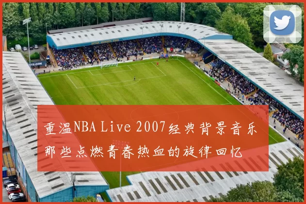重温NBA Live 2007经典背景音乐 那些点燃青春热血的旋律回忆