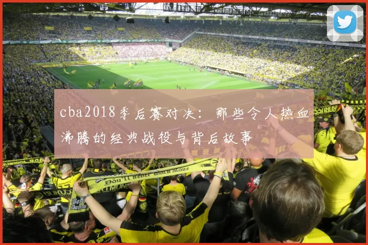 cba2018季后赛对决：那些令人热血沸腾的经典战役与背后故事