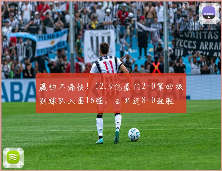 赢的不痛快！12.9亿豪门2-0第四级别球队入围16强，去年还8-0狂胜