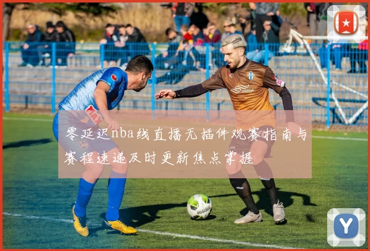 零延迟nba线直播无插件观赛指南与赛程速递及时更新焦点掌握