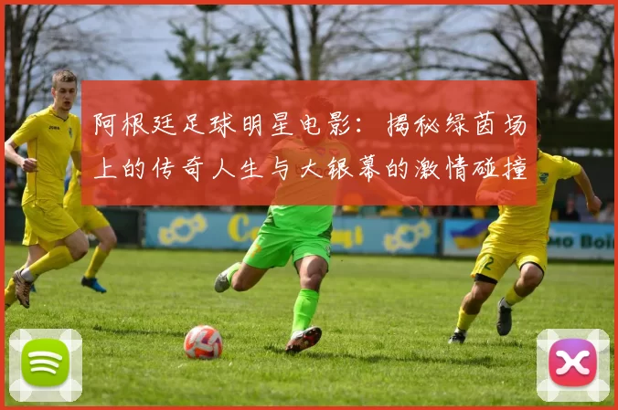 阿根廷足球明星电影：揭秘绿茵场上的传奇人生与大银幕的激情碰撞