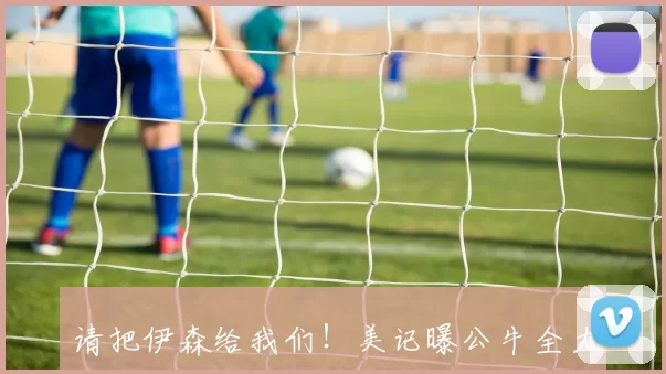 请把伊森给我们！美记曝公牛全力争取，试图打动火箭，他们有筹码