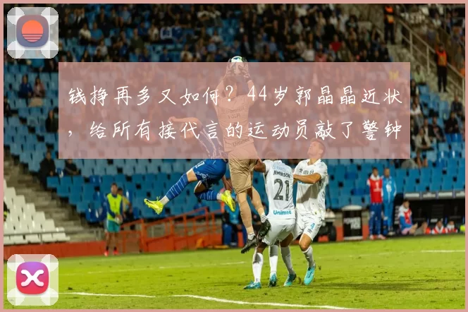 钱挣再多又如何？44岁郭晶晶近状，给所有接代言的运动员敲了警钟