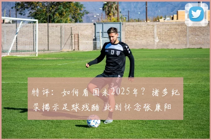 特评:如何看国米2025年?诸多纪录揭示足球残酷 此刻怀念张康阳