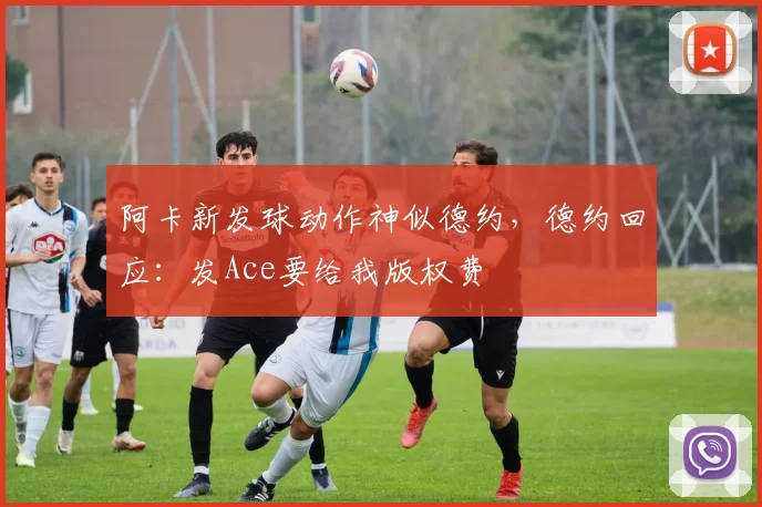 阿卡新发球动作神似德约，德约回应：发Ace要给我版权费