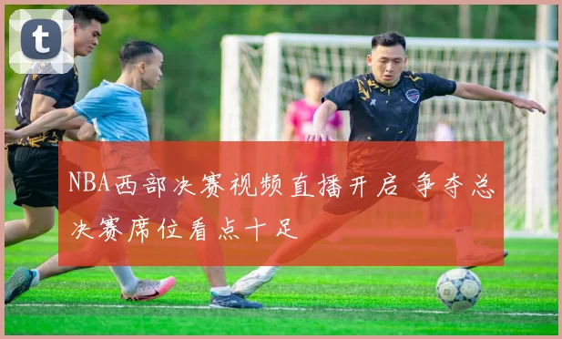 NBA西部决赛视频直播开启 争夺总决赛席位看点十足