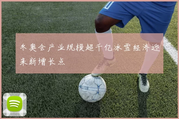 冬奥会产业规模超千亿冰雪经济迎来新增长点