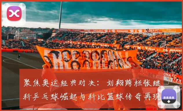 聚焦奥运经典对决:刘翔跨栏张继科乒乓球崛起与科比篮球传奇再现