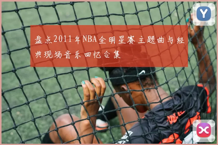 盘点2011年NBA全明星赛主题曲与经典现场音乐回忆合集
