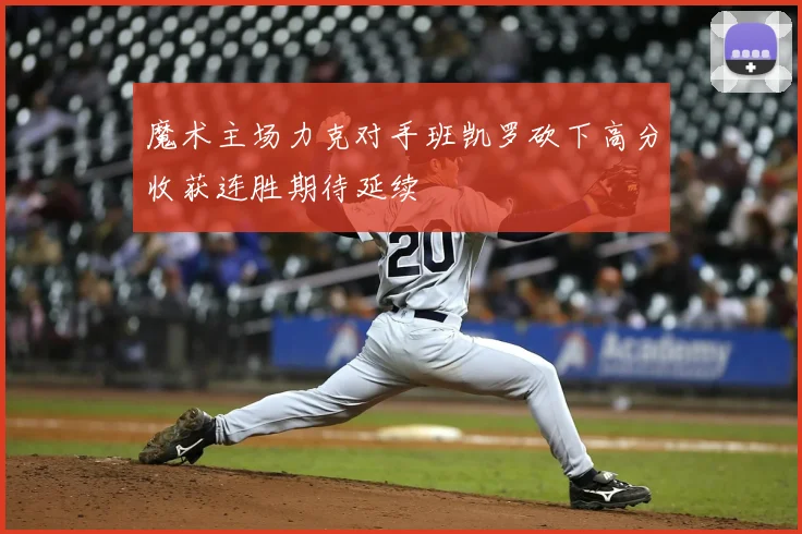 魔术主场力克对手班凯罗砍下高分收获连胜期待延续