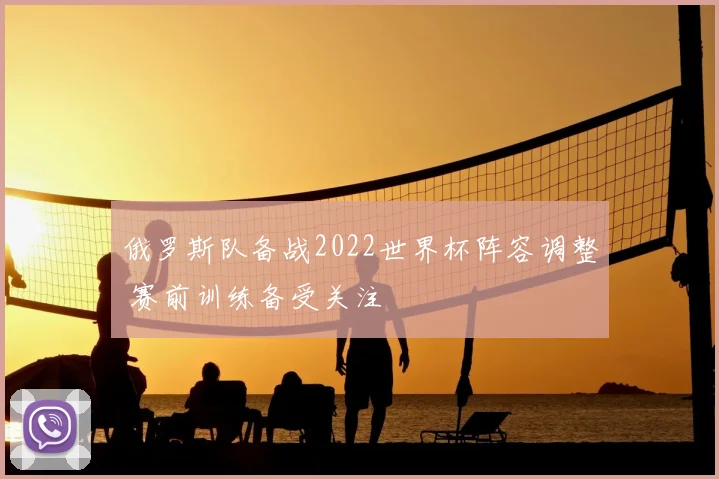 俄罗斯队备战2022世界杯阵容调整 赛前训练备受关注