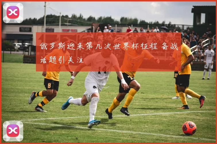 俄罗斯迎来第几次世界杯征程 备战话题引关注