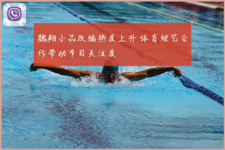 魏翔小品改编热度上升 体育综艺合作带动节目关注度