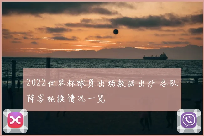 2022世界杯球员出场数据出炉 各队阵容轮换情况一览