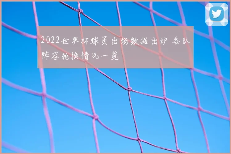 2022世界杯球员出场数据出炉 各队阵容轮换情况一览