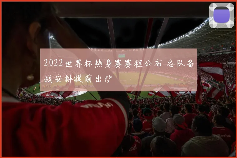 2022世界杯热身赛赛程公布 各队备战安排提前出炉
