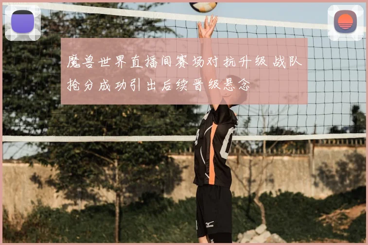魔兽世界直播间赛场对抗升级 战队抢分成功引出后续晋级悬念