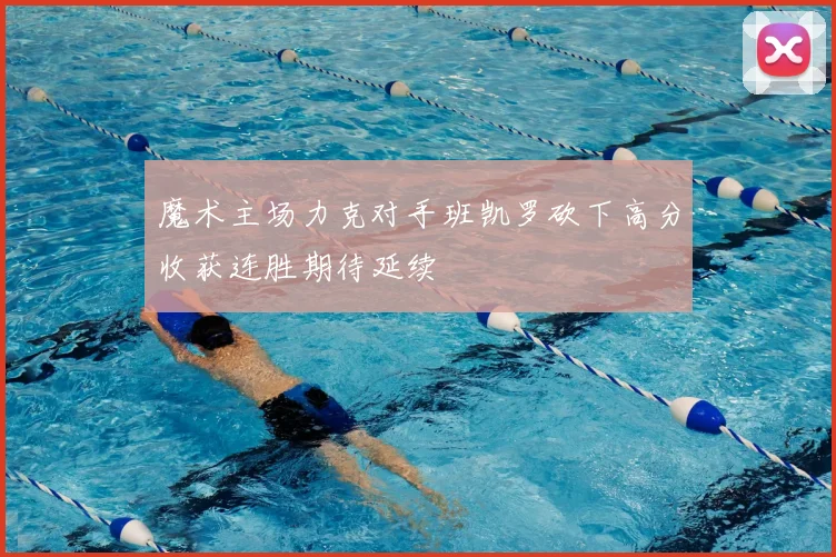 魔术主场力克对手班凯罗砍下高分收获连胜期待延续