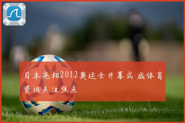 日本亮相2012奥运会开幕式 成体育资讯关注焦点