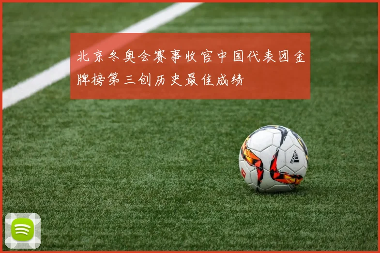 北京冬奥会赛事收官中国代表团金牌榜第三创历史最佳成绩