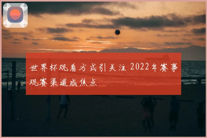 世界杯观看方式引关注 2022年赛事观赛渠道成焦点