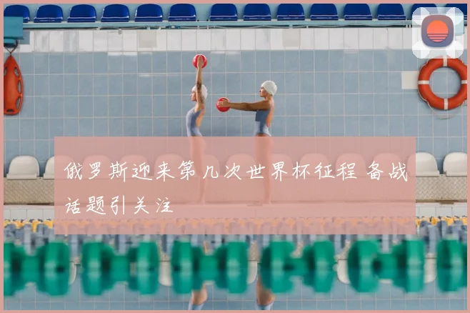 俄罗斯迎来第几次世界杯征程 备战话题引关注