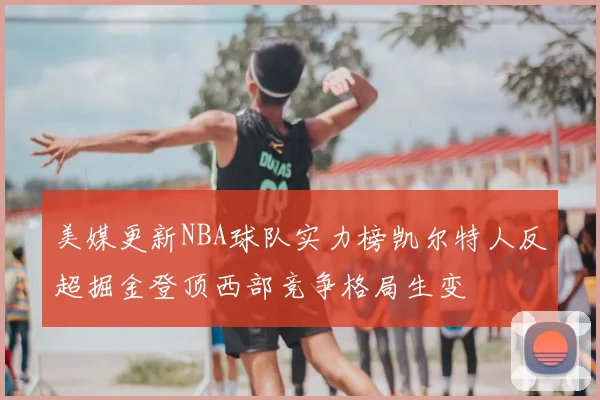 美媒更新NBA球队实力榜凯尔特人反超掘金登顶西部竞争格局生变