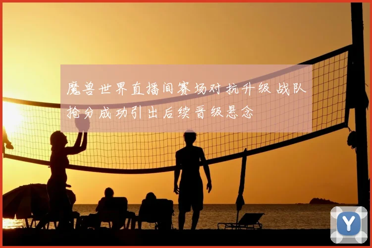 魔兽世界直播间赛场对抗升级 战队抢分成功引出后续晋级悬念