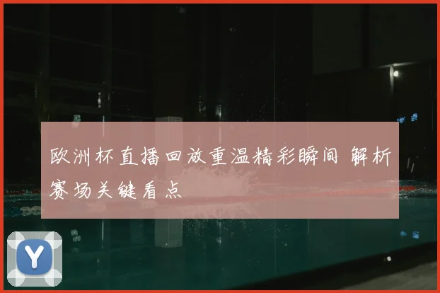 欧洲杯直播回放重温精彩瞬间 解析赛场关键看点