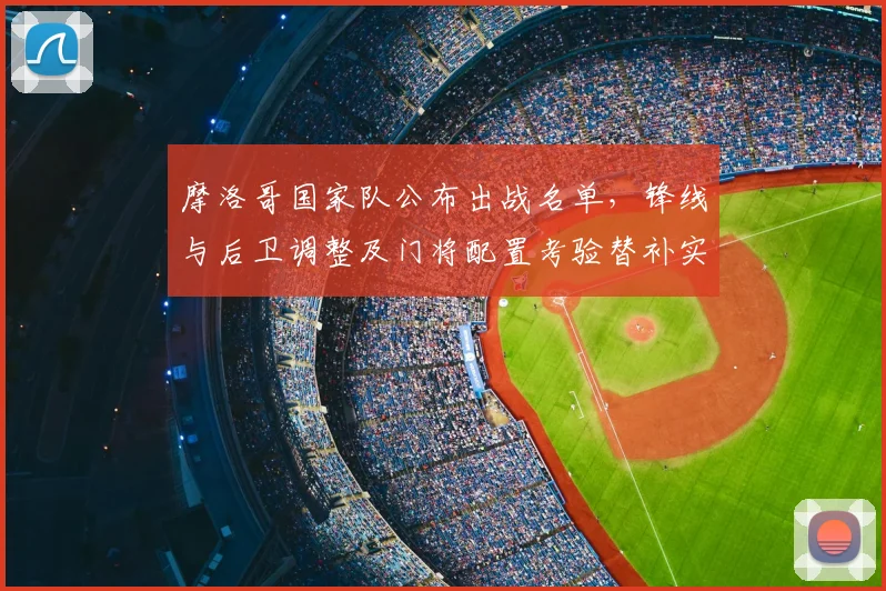 摩洛哥国家队公布出战名单，锋线与后卫调整及门将配置考验替补实力
