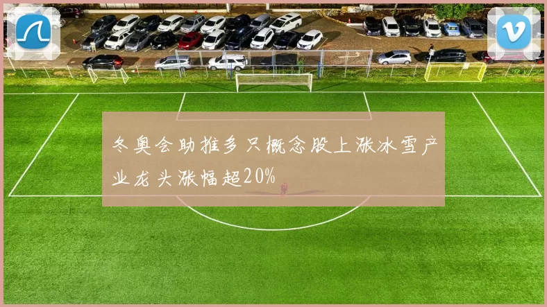 冬奥会助推多只概念股上涨冰雪产业龙头涨幅超20%