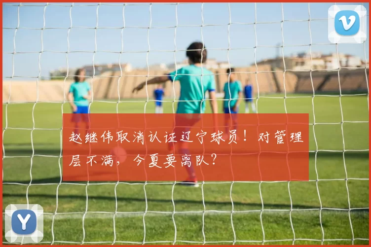 赵继伟取消认证辽宁球员！对管理层不满，今夏要离队？