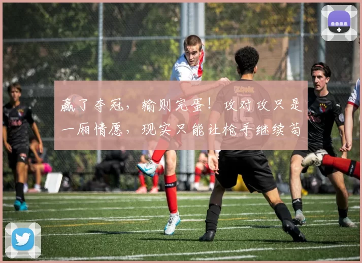赢了夺冠，输则完蛋！攻对攻只是一厢情愿，现实只能让枪手继续苟