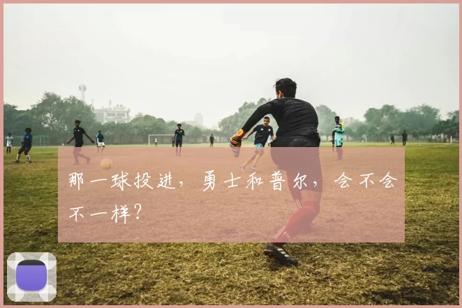 那一球投进,勇士和普尔,会不会不一样?
