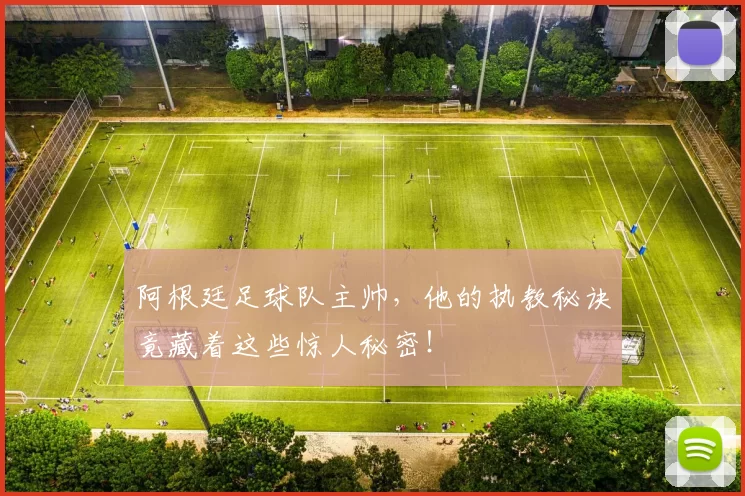 阿根廷足球队主帅,他的执教秘诀竟藏着这些惊人秘密!