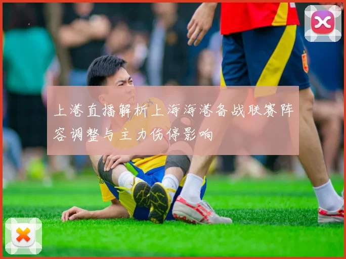 上港直播解析上海海港备战联赛阵容调整与主力伤停影响