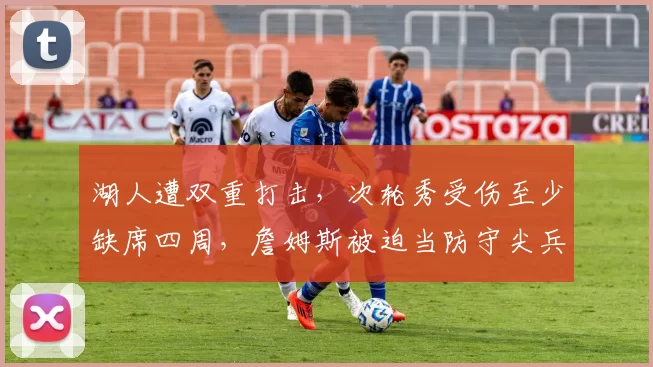 湖人遭双重打击,次轮秀受伤至少缺席四周,詹姆斯被迫当防守尖兵