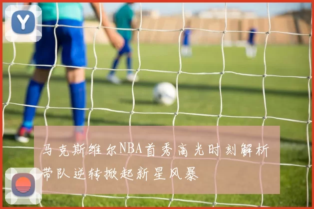 马克斯维尔NBA首秀高光时刻解析 带队逆转掀起新星风暴